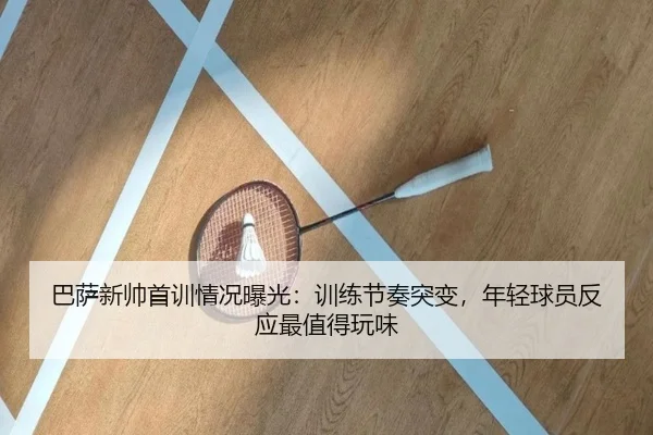 巴萨新帅首训情况曝光：训练节奏突变，年轻球员反应最值得玩味