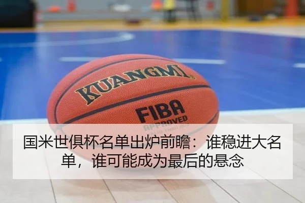 国米世俱杯名单出炉前瞻：谁稳进大名单，谁可能成为最后的悬念