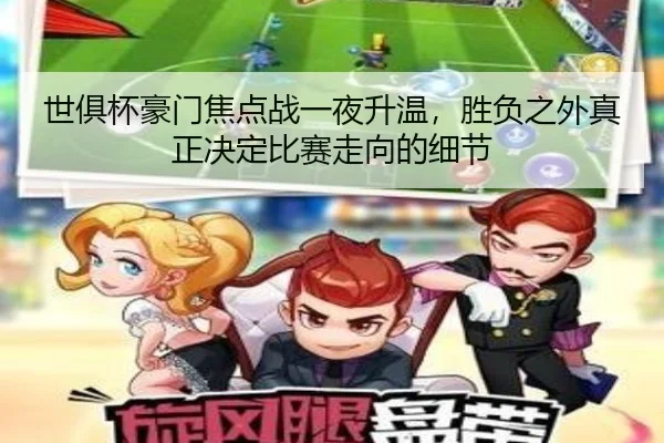 世俱杯豪门焦点战一夜升温，胜负之外真正决定比赛走向的细节